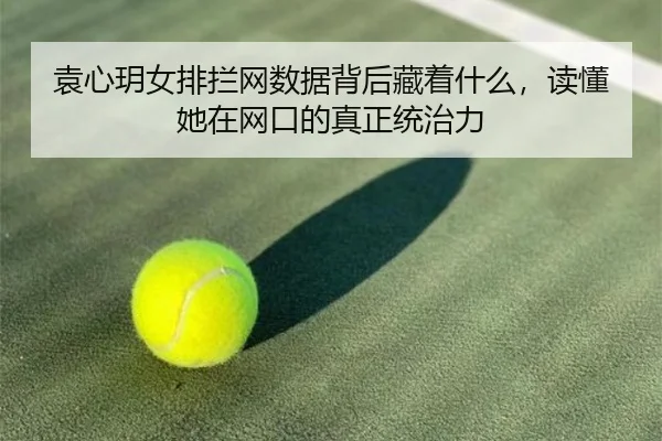 袁心玥女排拦网数据背后藏着什么，读懂她在网口的真正统治力